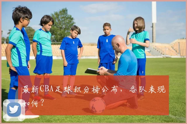最新CBA足球积分榜公布，各队表现如何？