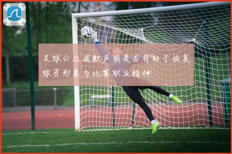 足球公众道歉声明是否有助于恢复球员形象与比赛职业精神